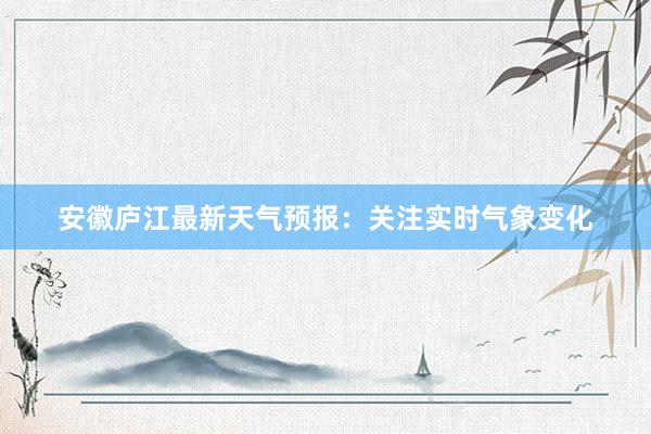 安徽庐江最新天气预报：关注实时气象变化